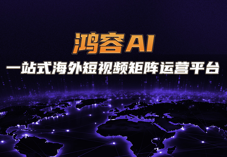 鸿容AI：一站式海外短视频拓客平台，依托大模型算法，多维度功能助力企业海外获客