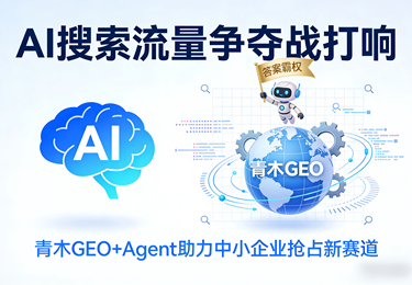 AI搜索流量争夺战打响，青木GEO+Agent助力中小企业抢占&ldquo;答案霸权&rdquo;新赛道