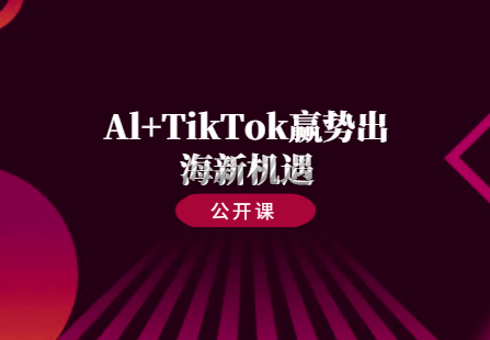 半天掌握《Al+TikTok赢势出海新机遇》，全面解锁TikTok对接B、C端市场及外贸订单秘籍