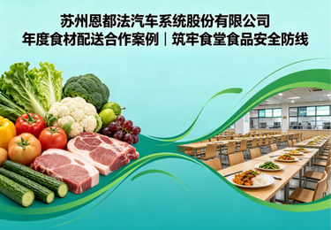 苏州恩都法汽车系统股份有限公司年度食材配送合作案例｜筑牢食堂食品安全防线