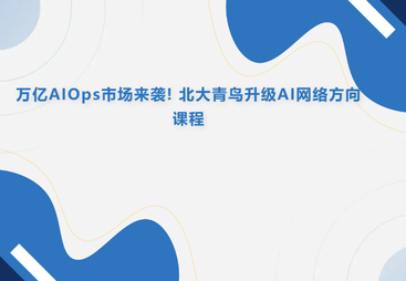 万亿AIOps市场来袭! 北大青鸟重磅升级AI网络运维方向课程